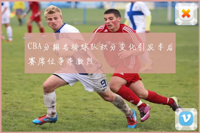 CBA分排名榜球队积分变化引发季后赛席位争夺激烈