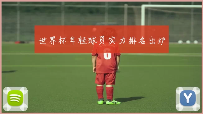 世界杯年轻球员实力排名出炉
