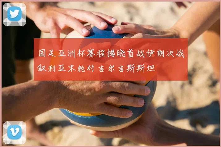 国足亚洲杯赛程揭晓首战伊朗次战叙利亚末轮对吉尔吉斯斯坦