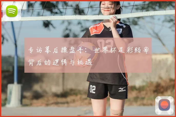 专访幕后操盘手:世界杯足彩赔率背后的逻辑与机遇