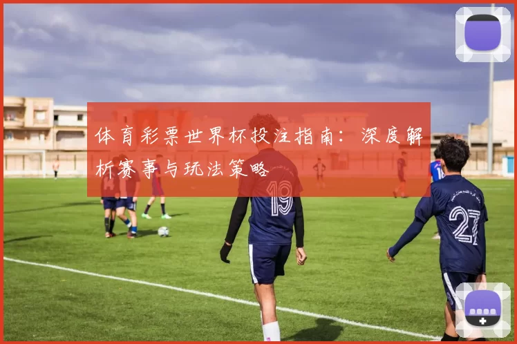 体育彩票世界杯投注指南:深度解析赛事与玩法策略