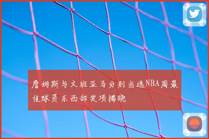 詹姆斯与文班亚马分别当选NBA周最佳球员东西部奖项揭晓
