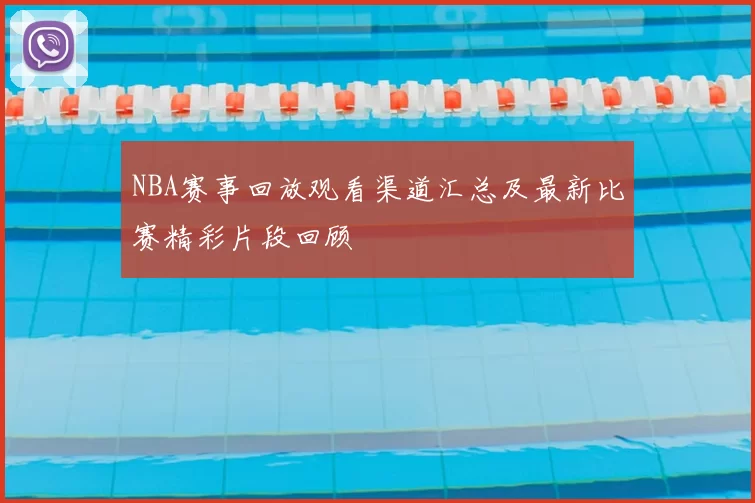 NBA赛事回放观看渠道汇总及最新比赛精彩片段回顾