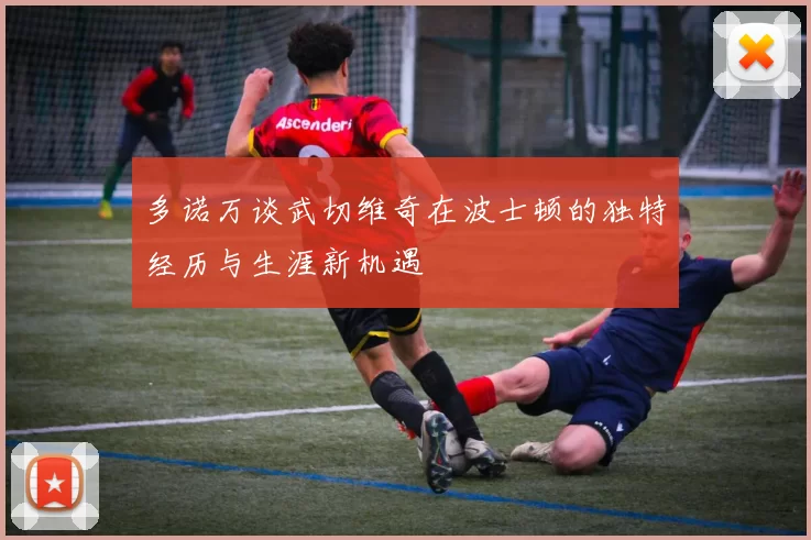 多诺万谈武切维奇在波士顿的独特经历与生涯新机遇