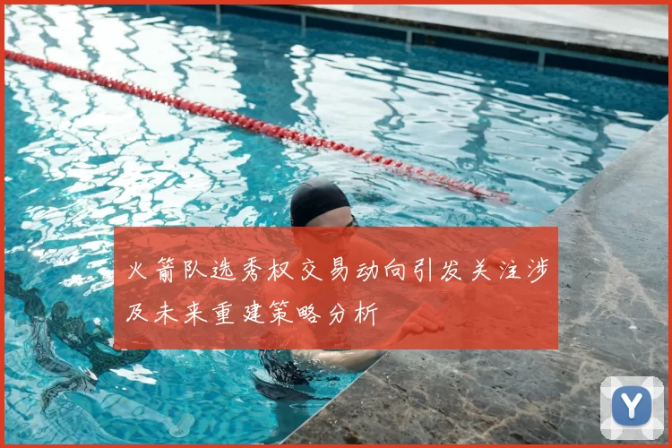 火箭队选秀权交易动向引发关注涉及未来重建策略分析