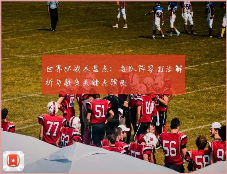 世界杯战术盘点：各队阵容打法解析与胜负关键点预测