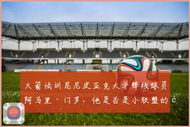 火箭试训昆尼皮亚克大学锋线球员阿马里·门罗，他是否是小联盟的顶级潜力？_赛季_防守_1