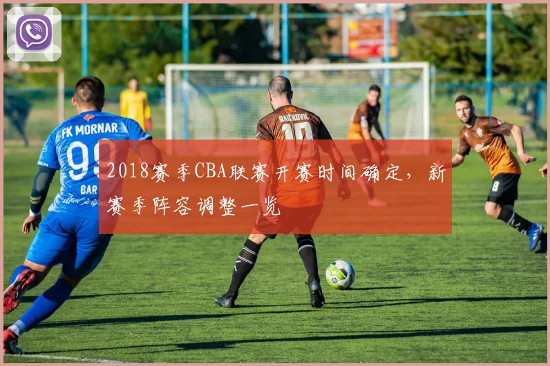2018赛季CBA联赛开赛时间确定，新赛季阵容调整一览
