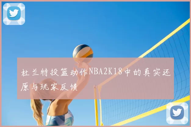 杜兰特投篮动作NBA2K18中的真实还原与玩家反馈