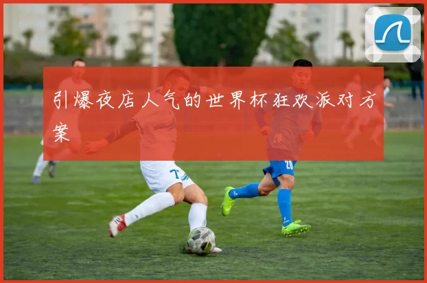 引爆夜店人气的世界杯狂欢派对方案