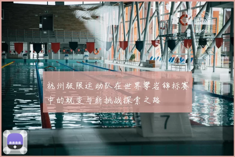 杭州极限运动队在世界攀岩锦标赛中的蜕变与新挑战探索之路