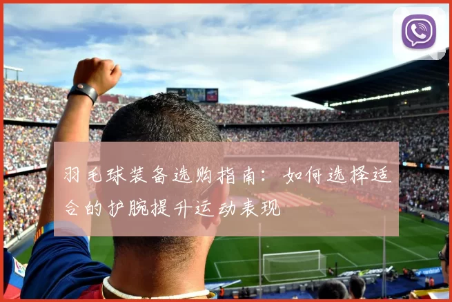 羽毛球装备选购指南：如何选择适合的护腕提升运动表现