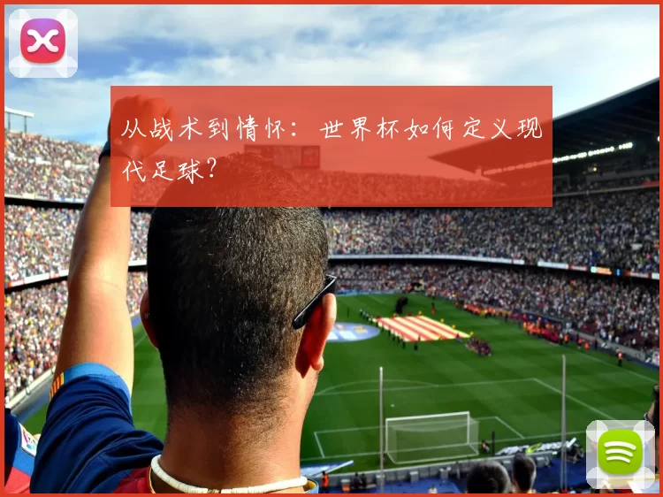 从战术到情怀:世界杯如何定义现代足球?