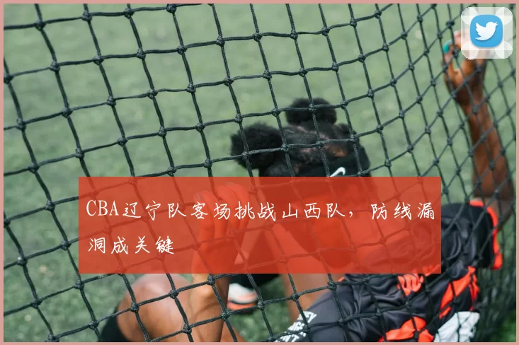 CBA辽宁队客场挑战山西队,防线漏洞成关键