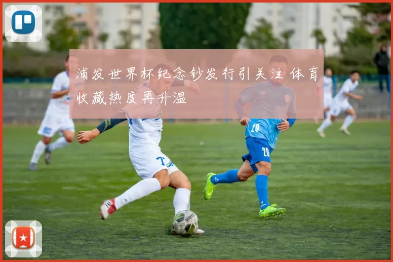 浦发世界杯纪念钞发行引关注 体育收藏热度再升温
