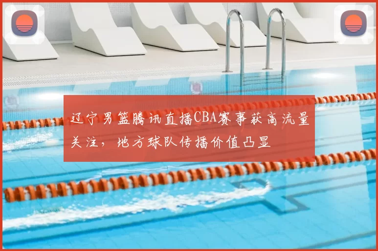 辽宁男篮腾讯直播CBA赛事获高流量关注，地方球队传播价值凸显