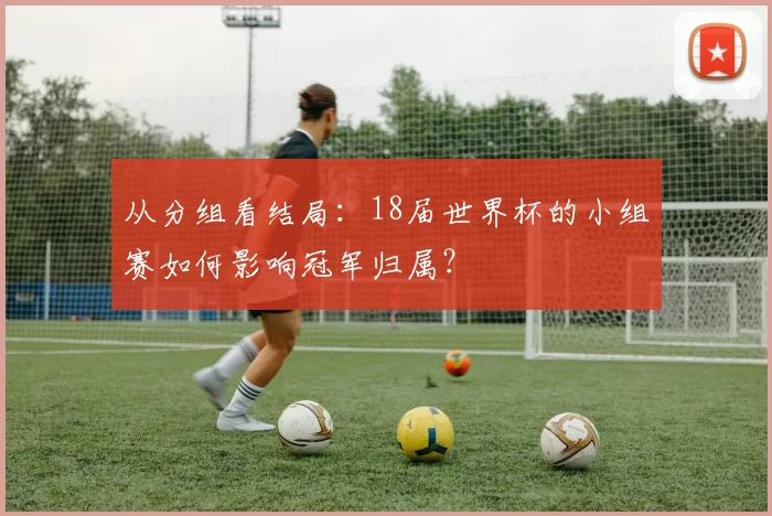 从分组看结局:18届世界杯的小组赛如何影响冠军归属?