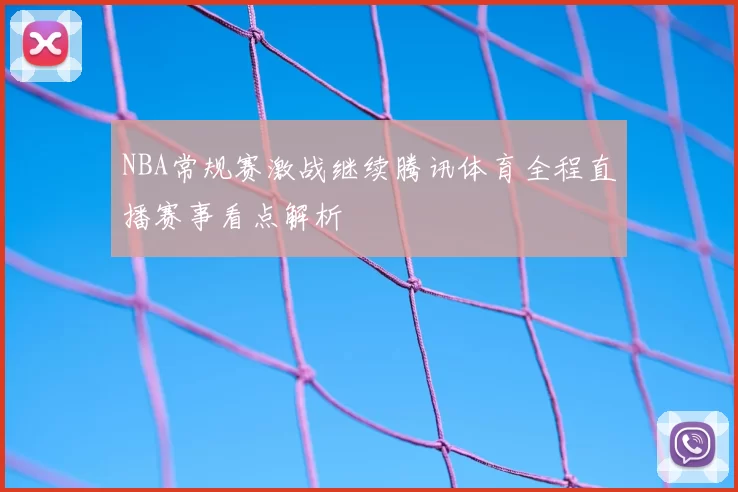 NBA常规赛激战继续腾讯体育全程直播赛事看点解析