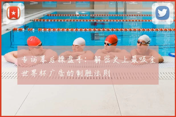 专访幕后操盘手:解密史上最吸金世界杯广告的制胜法则