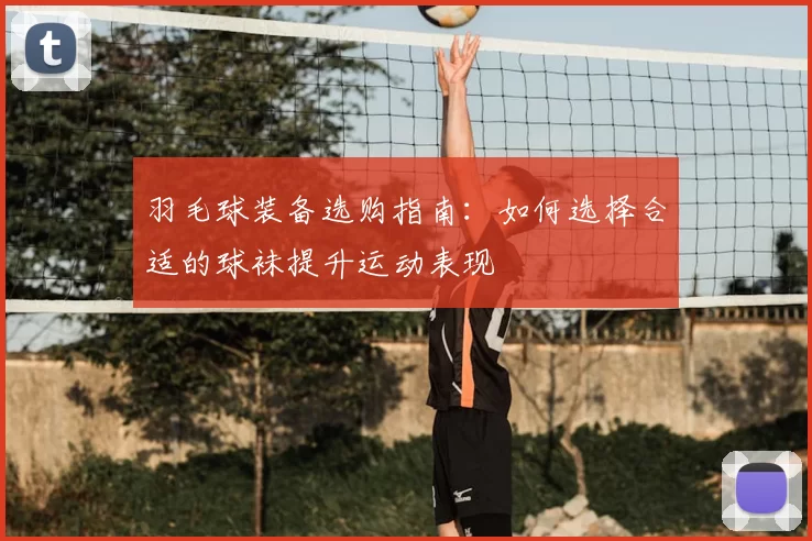 羽毛球装备选购指南：如何选择合适的球袜提升运动表现