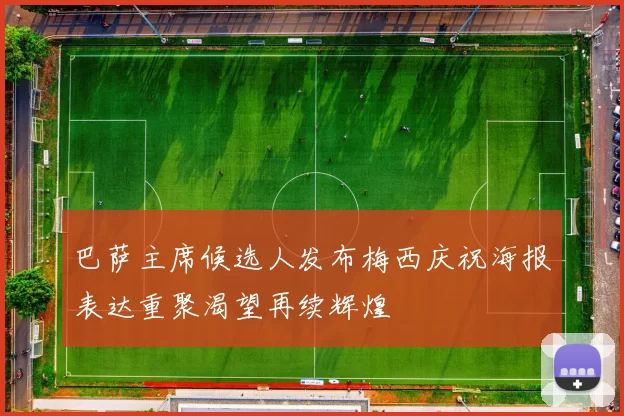 巴萨主席候选人发布梅西庆祝海报表达重聚渴望再续辉煌