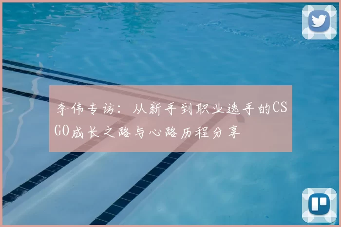 李伟专访:从新手到职业选手的CSGO成长之路与心路历程分享