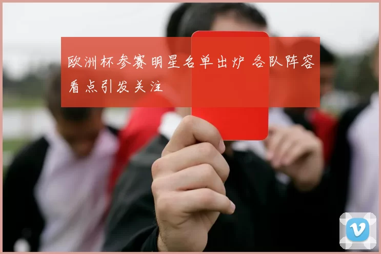 欧洲杯参赛明星名单出炉 各队阵容看点引发关注