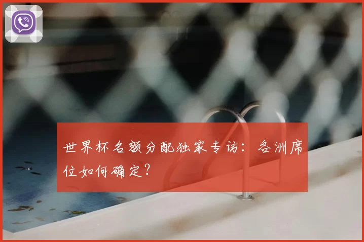 世界杯名额分配独家专访:各洲席位如何确定?