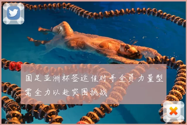国足亚洲杯签运佳对手全员力量型需全力以赴突围挑战