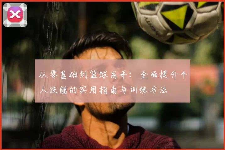 从零基础到篮球高手：全面提升个人技能的实用指南与训练方法