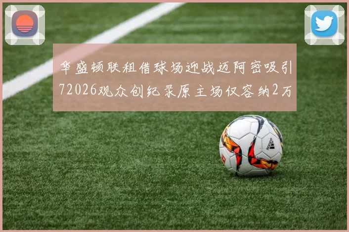 华盛顿联租借球场迎战迈阿密吸引72026观众创纪录原主场仅容纳2万人
