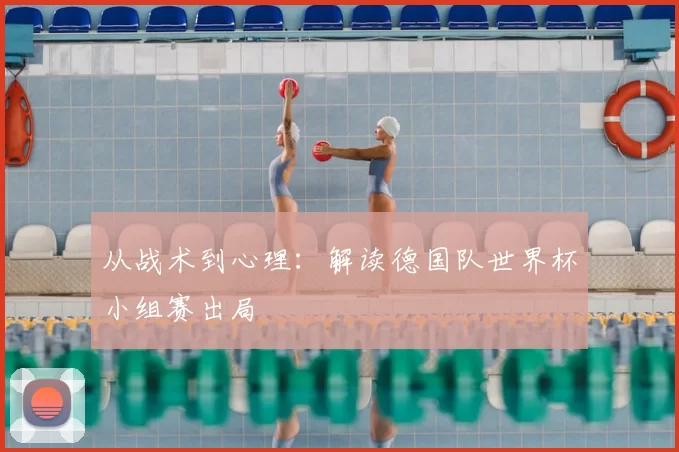 从战术到心理:解读德国队世界杯小组赛出局