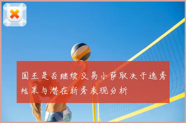 国王是否继续交易小萨取决于选秀结果与潜在新秀表现分析