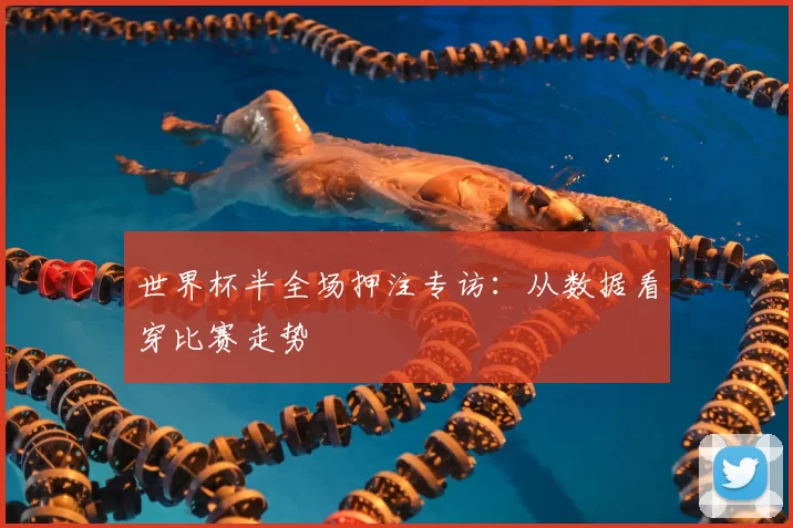 世界杯半全场押注专访:从数据看穿比赛走势