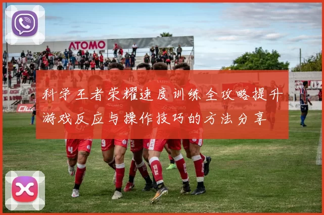 科学王者荣耀速度训练全攻略提升游戏反应与操作技巧的方法分享