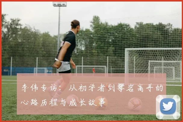 李伟专访:从初学者到攀岩高手的心路历程与成长故事