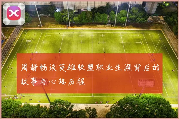 周静畅谈英雄联盟职业生涯背后的故事与心路历程
