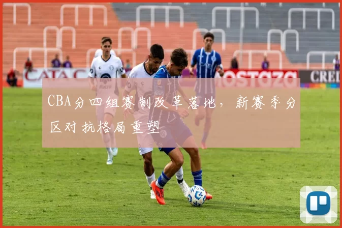 CBA分四组赛制改革落地，新赛季分区对抗格局重塑