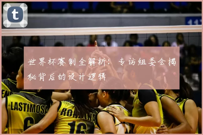 世界杯赛制全解析:专访组委会揭秘背后的设计逻辑