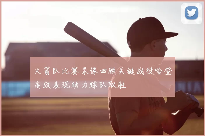 火箭队比赛录像回顾关键战役哈登高效表现助力球队取胜