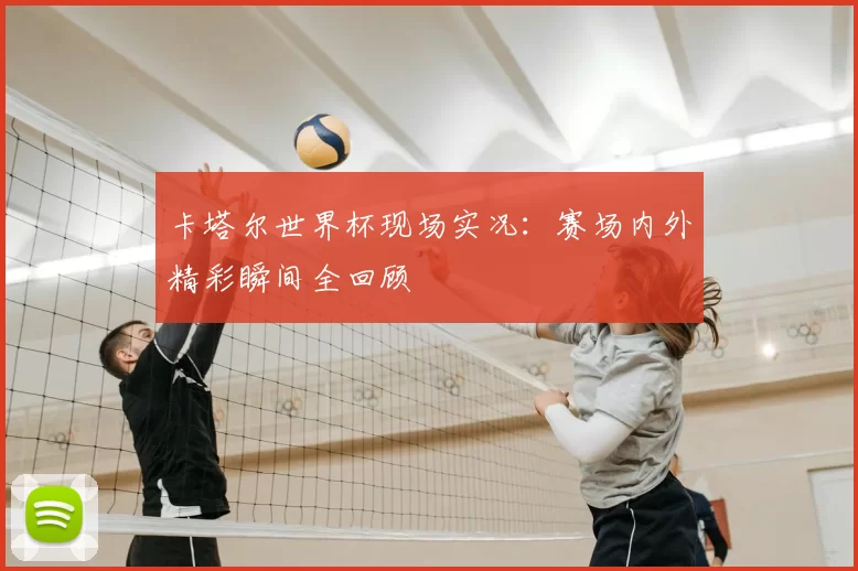 卡塔尔世界杯现场实况：赛场内外精彩瞬间全回顾