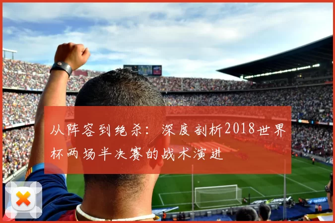 从阵容到绝杀:深度剖析2018世界杯两场半决赛的战术演进