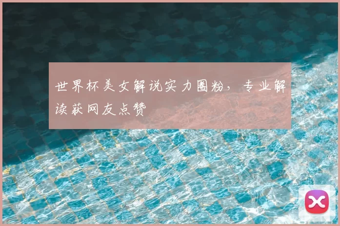 世界杯美女解说实力圈粉,专业解读获网友点赞