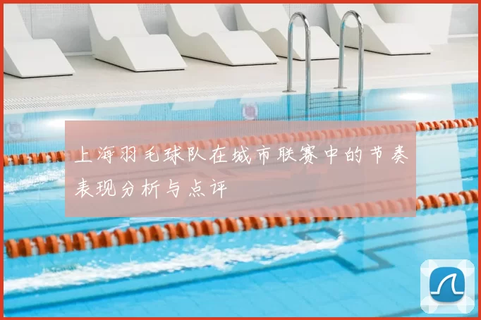 上海羽毛球队在城市联赛中的节奏表现分析与点评
