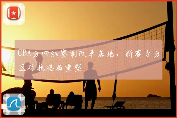 CBA分四组赛制改革落地，新赛季分区对抗格局重塑