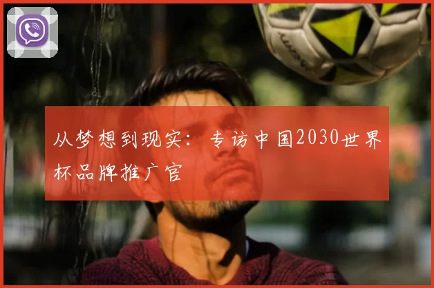 从梦想到现实:专访中国2030世界杯品牌推广官