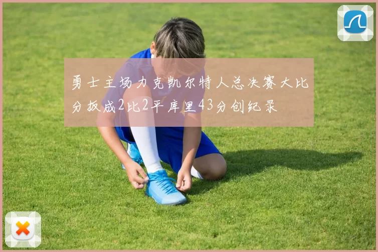 勇士主场力克凯尔特人总决赛大比分扳成2比2平库里43分创纪录